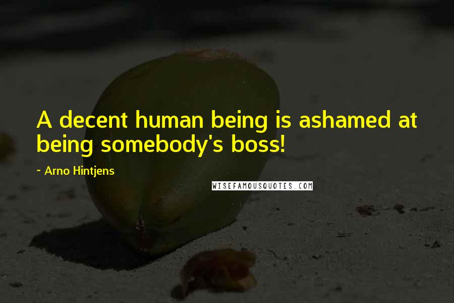 Arno Hintjens Quotes: A decent human being is ashamed at being somebody's boss!