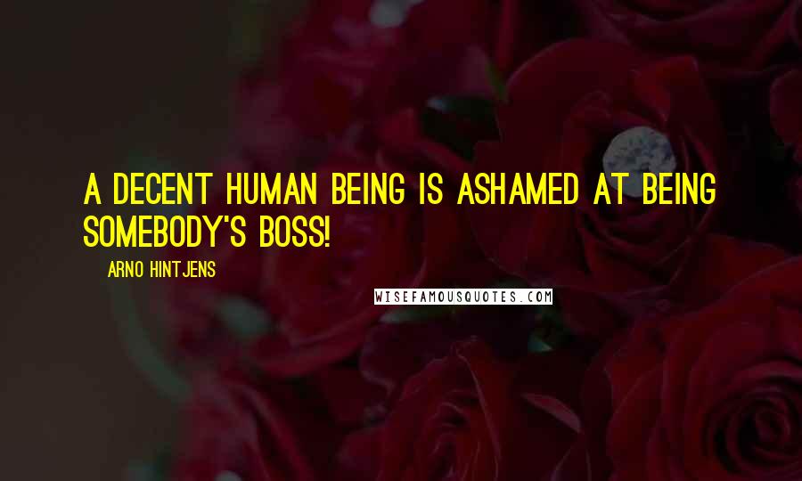 Arno Hintjens Quotes: A decent human being is ashamed at being somebody's boss!