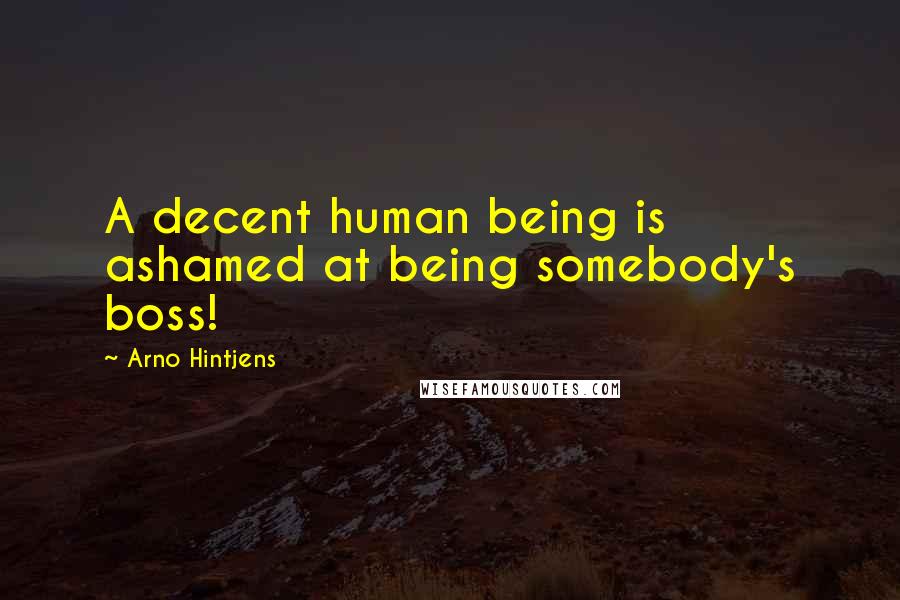 Arno Hintjens Quotes: A decent human being is ashamed at being somebody's boss!