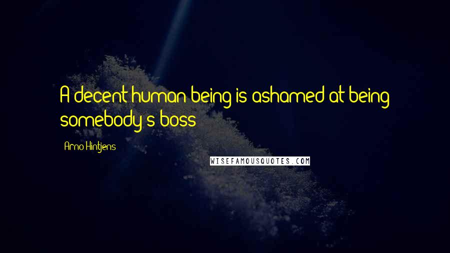 Arno Hintjens Quotes: A decent human being is ashamed at being somebody's boss!