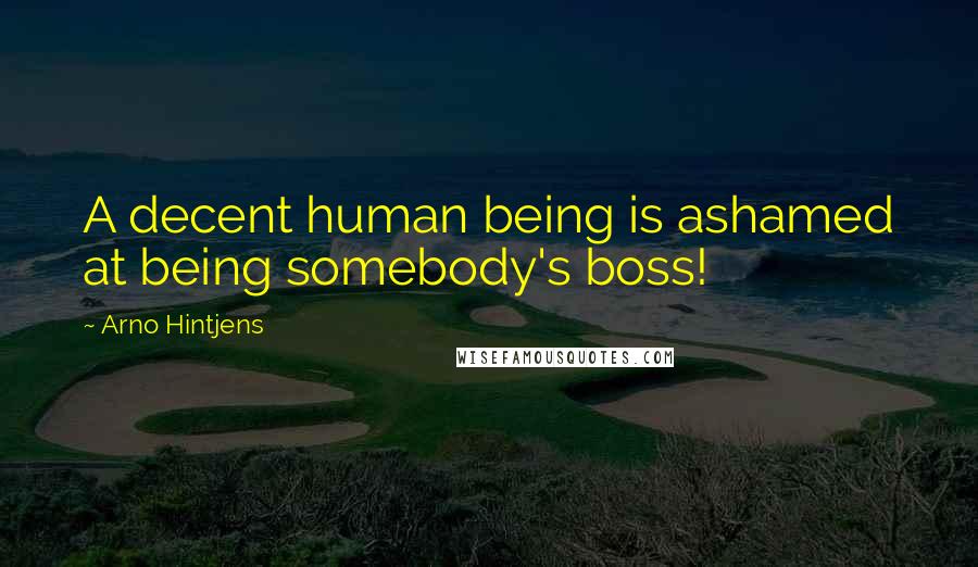 Arno Hintjens Quotes: A decent human being is ashamed at being somebody's boss!