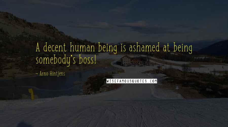 Arno Hintjens Quotes: A decent human being is ashamed at being somebody's boss!