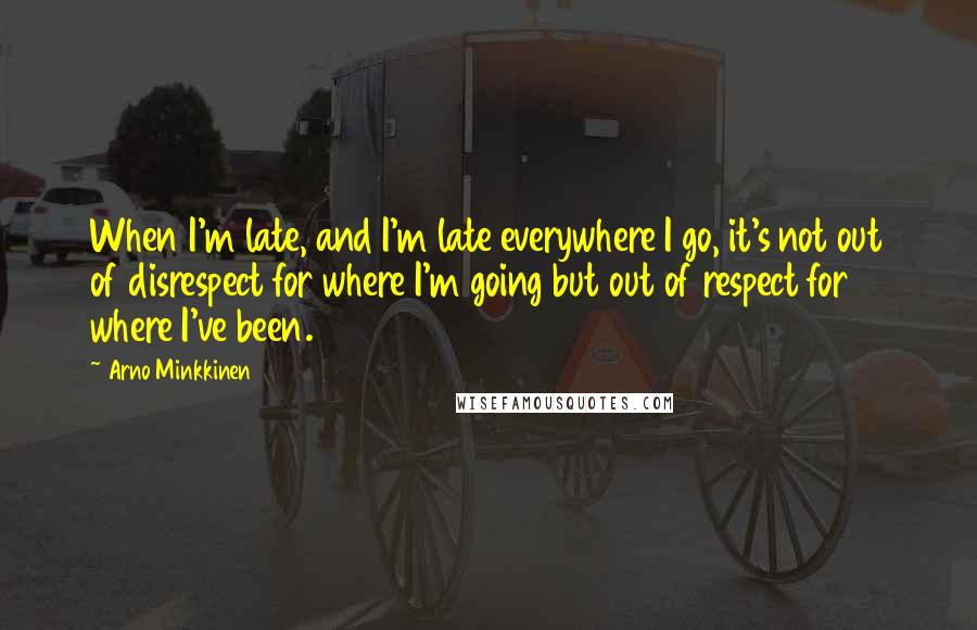 Arno Minkkinen Quotes: When I'm late, and I'm late everywhere I go, it's not out of disrespect for where I'm going but out of respect for where I've been.