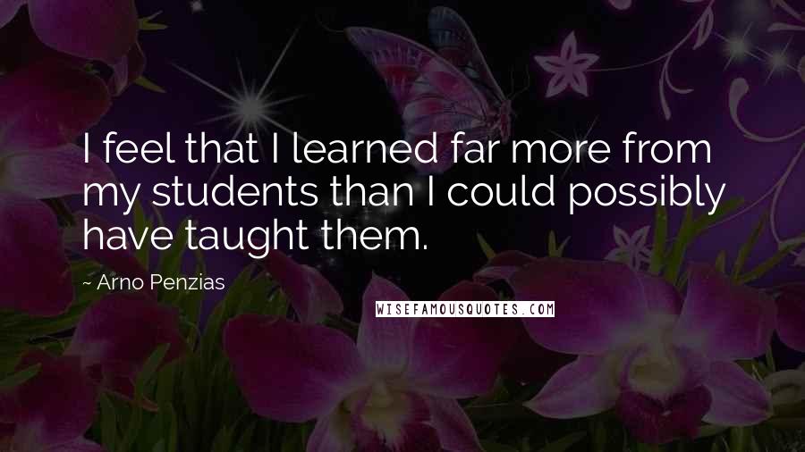 Arno Penzias Quotes: I feel that I learned far more from my students than I could possibly have taught them.