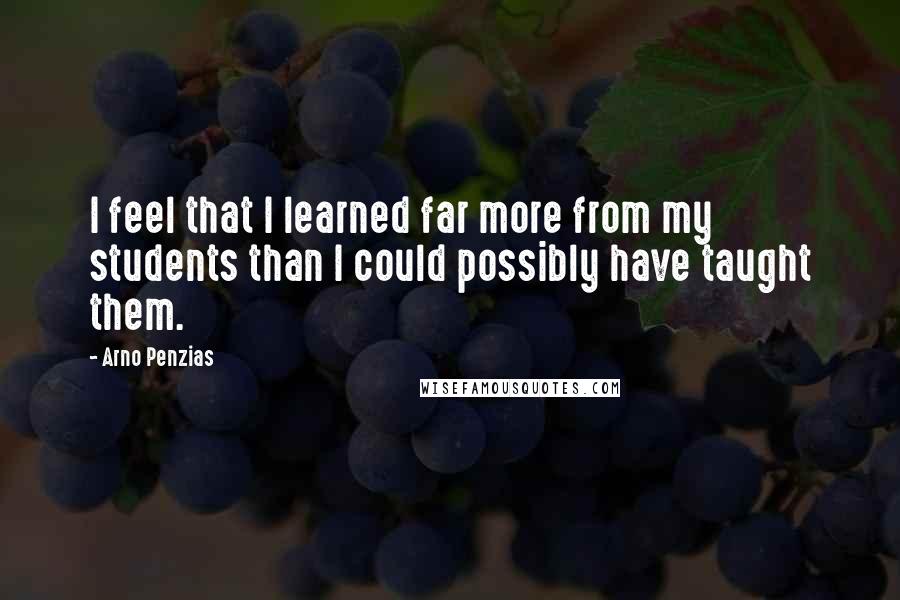 Arno Penzias Quotes: I feel that I learned far more from my students than I could possibly have taught them.