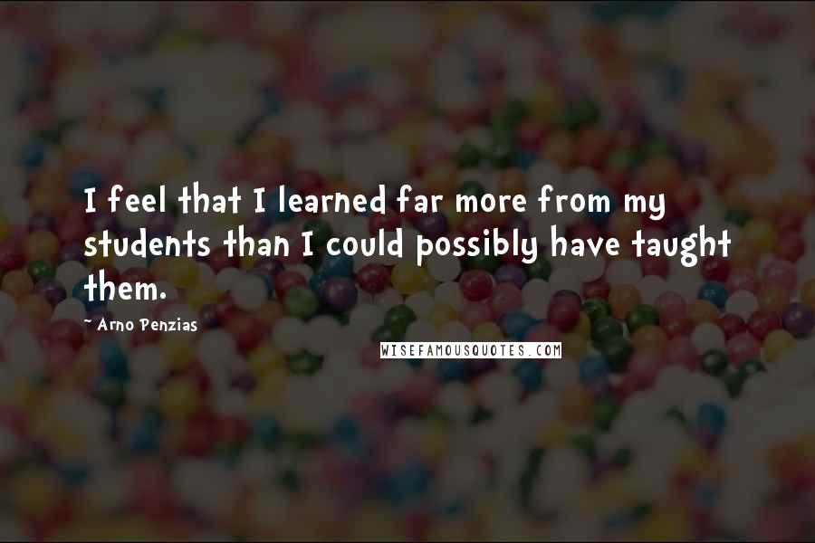 Arno Penzias Quotes: I feel that I learned far more from my students than I could possibly have taught them.