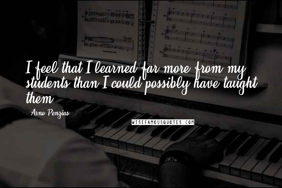 Arno Penzias Quotes: I feel that I learned far more from my students than I could possibly have taught them.