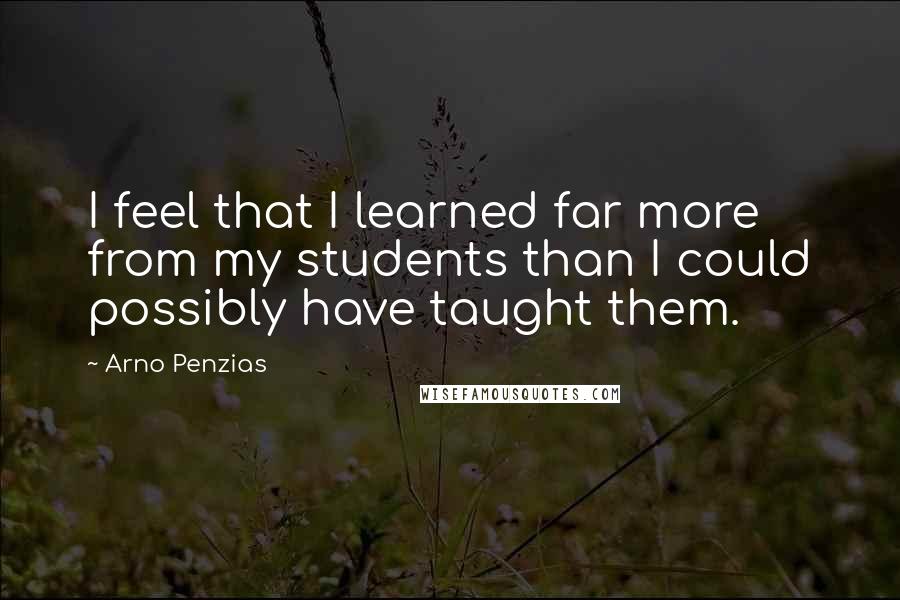 Arno Penzias Quotes: I feel that I learned far more from my students than I could possibly have taught them.