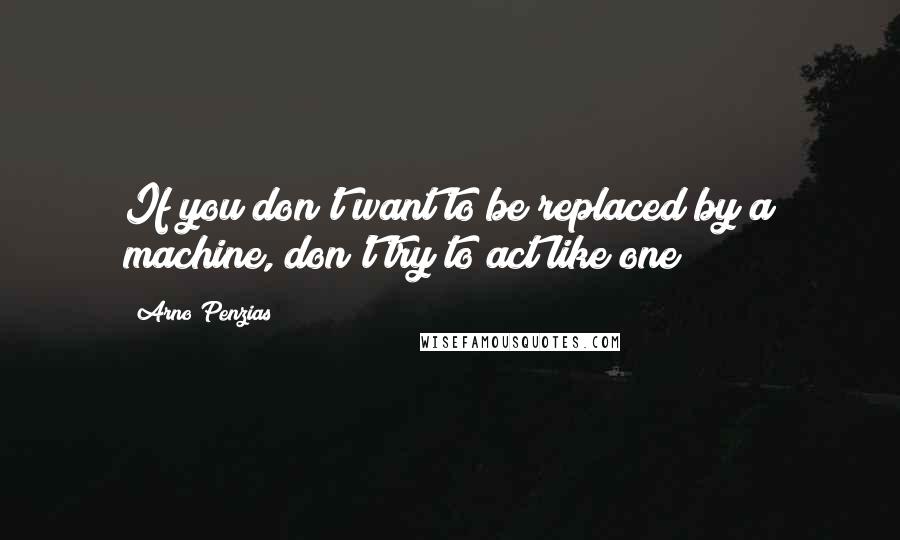 Arno Penzias Quotes: If you don't want to be replaced by a machine, don't try to act like one!