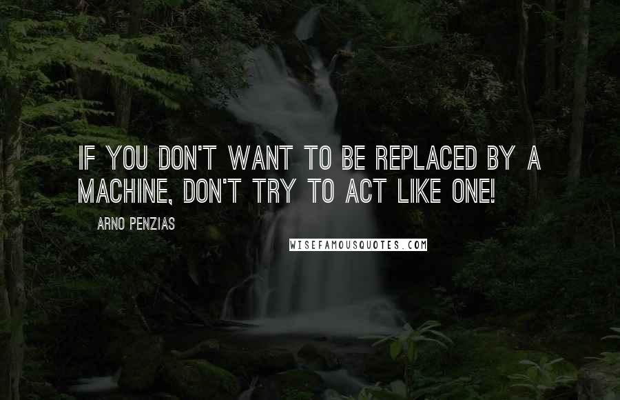 Arno Penzias Quotes: If you don't want to be replaced by a machine, don't try to act like one!
