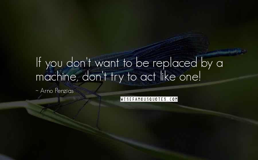 Arno Penzias Quotes: If you don't want to be replaced by a machine, don't try to act like one!
