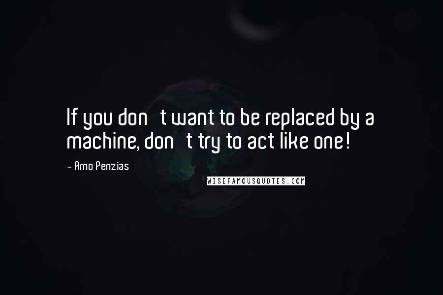 Arno Penzias Quotes: If you don't want to be replaced by a machine, don't try to act like one!