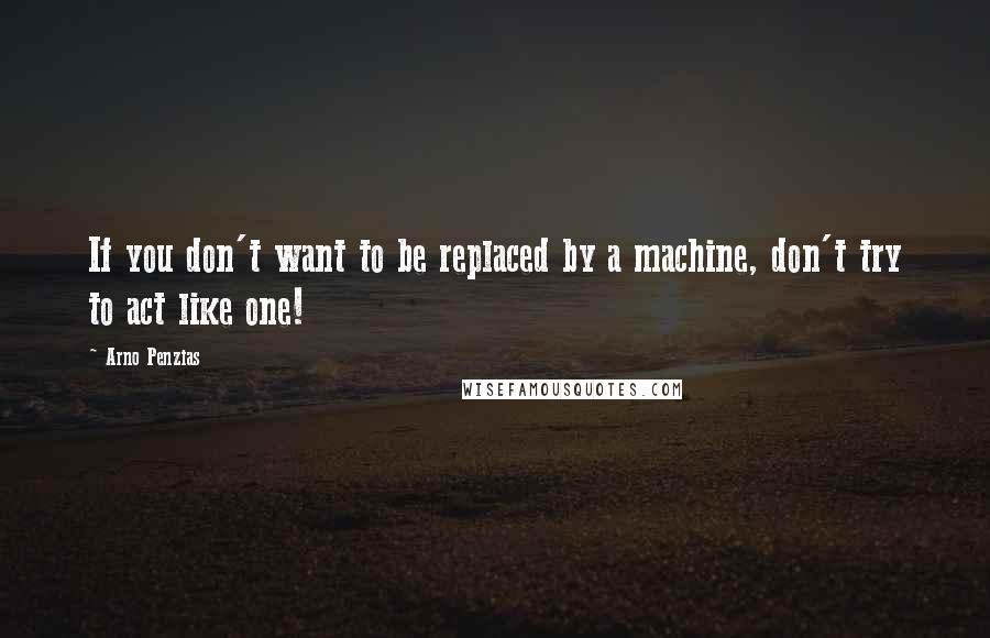 Arno Penzias Quotes: If you don't want to be replaced by a machine, don't try to act like one!