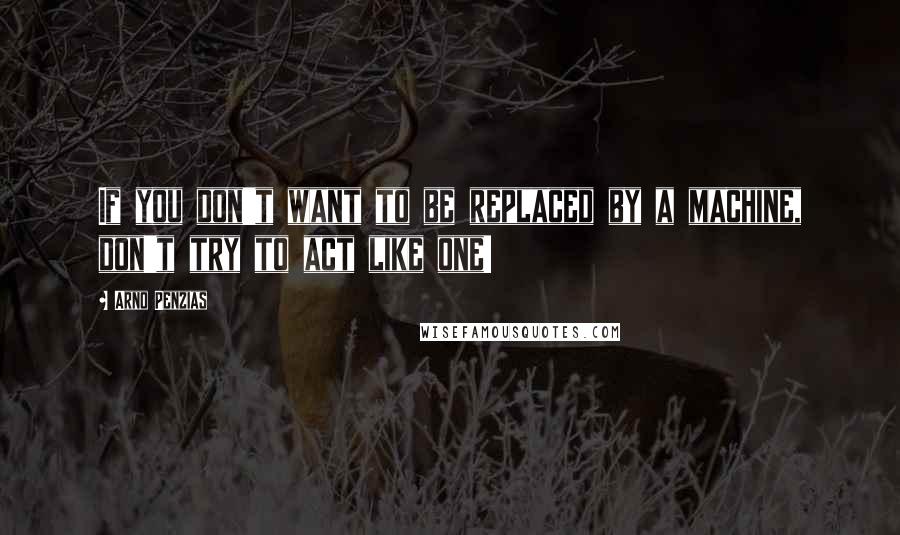 Arno Penzias Quotes: If you don't want to be replaced by a machine, don't try to act like one!