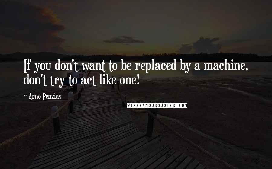 Arno Penzias Quotes: If you don't want to be replaced by a machine, don't try to act like one!