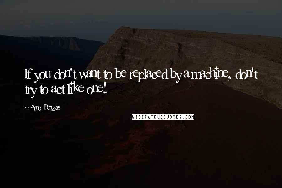 Arno Penzias Quotes: If you don't want to be replaced by a machine, don't try to act like one!