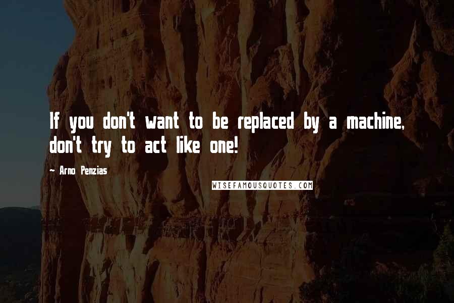 Arno Penzias Quotes: If you don't want to be replaced by a machine, don't try to act like one!