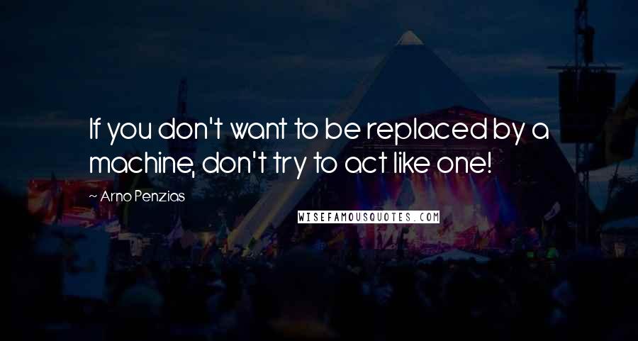 Arno Penzias Quotes: If you don't want to be replaced by a machine, don't try to act like one!