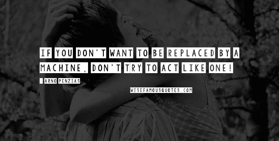 Arno Penzias Quotes: If you don't want to be replaced by a machine, don't try to act like one!