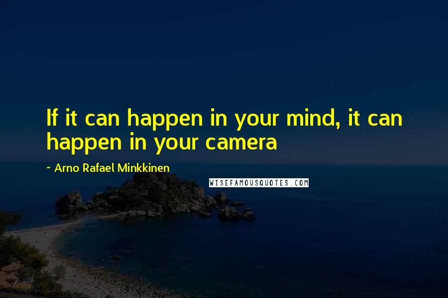 Arno Rafael Minkkinen Quotes: If it can happen in your mind, it can happen in your camera