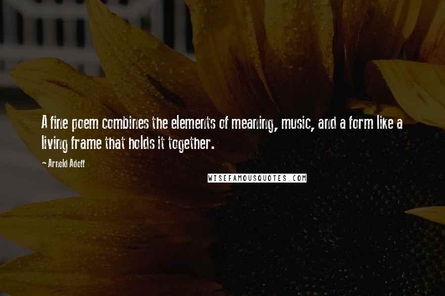 Arnold Adoff Quotes: A fine poem combines the elements of meaning, music, and a form like a living frame that holds it together.