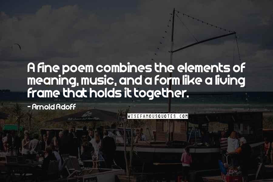 Arnold Adoff Quotes: A fine poem combines the elements of meaning, music, and a form like a living frame that holds it together.