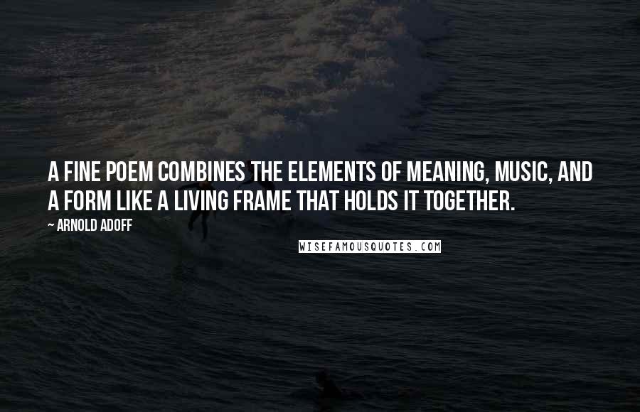 Arnold Adoff Quotes: A fine poem combines the elements of meaning, music, and a form like a living frame that holds it together.