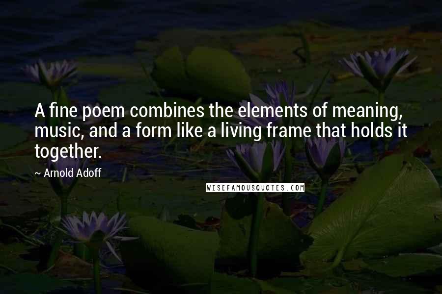 Arnold Adoff Quotes: A fine poem combines the elements of meaning, music, and a form like a living frame that holds it together.