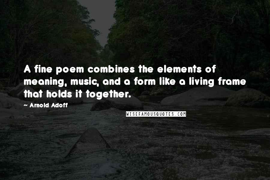 Arnold Adoff Quotes: A fine poem combines the elements of meaning, music, and a form like a living frame that holds it together.