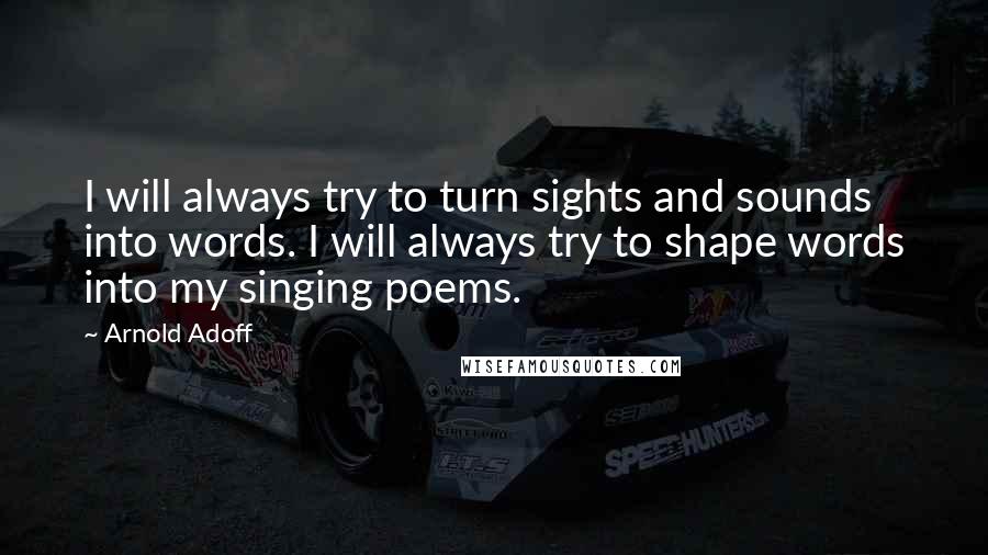 Arnold Adoff Quotes: I will always try to turn sights and sounds into words. I will always try to shape words into my singing poems.