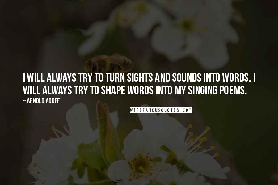 Arnold Adoff Quotes: I will always try to turn sights and sounds into words. I will always try to shape words into my singing poems.