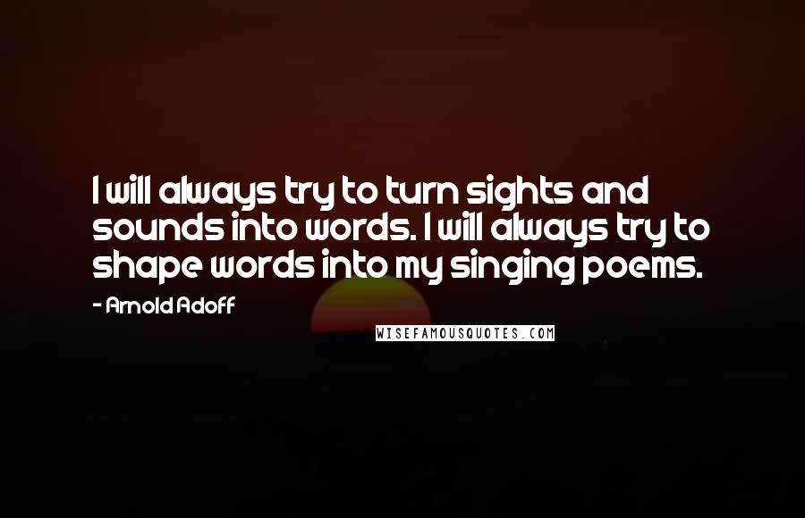 Arnold Adoff Quotes: I will always try to turn sights and sounds into words. I will always try to shape words into my singing poems.