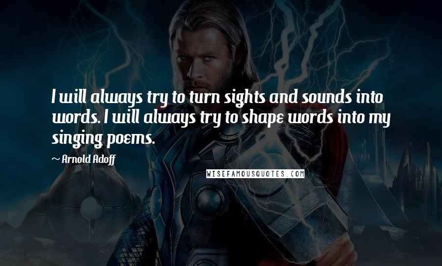 Arnold Adoff Quotes: I will always try to turn sights and sounds into words. I will always try to shape words into my singing poems.