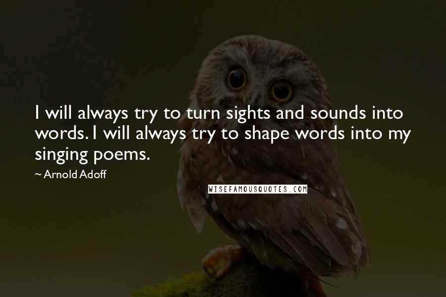 Arnold Adoff Quotes: I will always try to turn sights and sounds into words. I will always try to shape words into my singing poems.