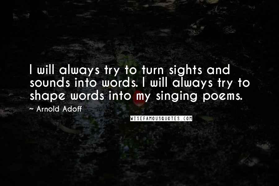 Arnold Adoff Quotes: I will always try to turn sights and sounds into words. I will always try to shape words into my singing poems.