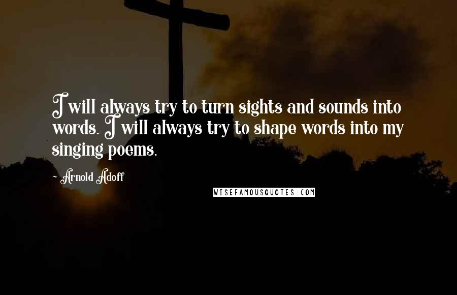 Arnold Adoff Quotes: I will always try to turn sights and sounds into words. I will always try to shape words into my singing poems.