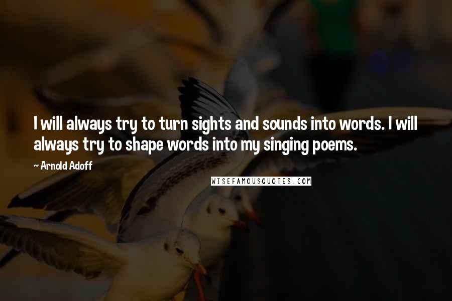 Arnold Adoff Quotes: I will always try to turn sights and sounds into words. I will always try to shape words into my singing poems.