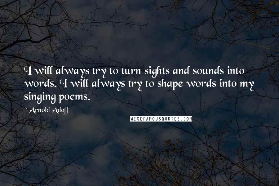 Arnold Adoff Quotes: I will always try to turn sights and sounds into words. I will always try to shape words into my singing poems.