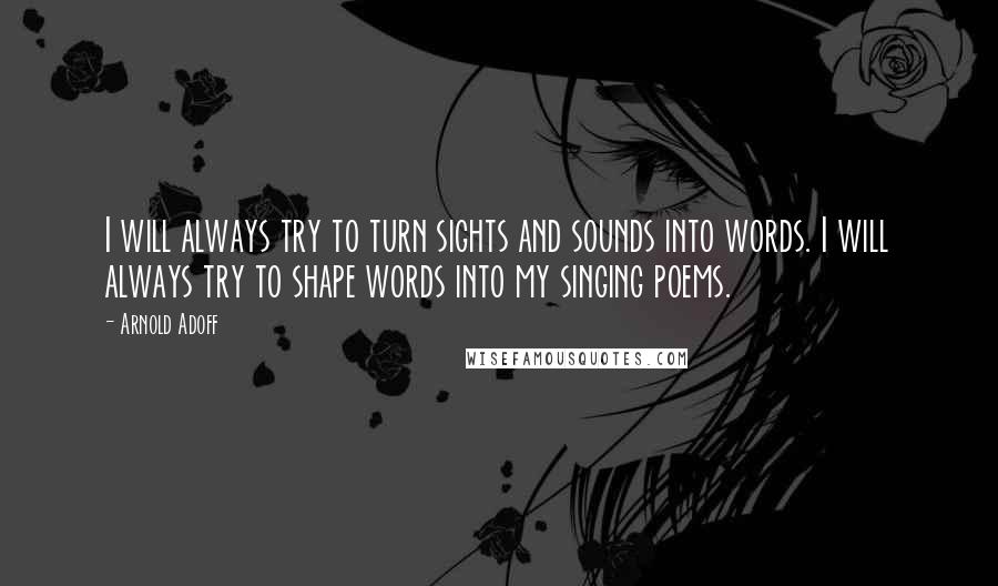 Arnold Adoff Quotes: I will always try to turn sights and sounds into words. I will always try to shape words into my singing poems.