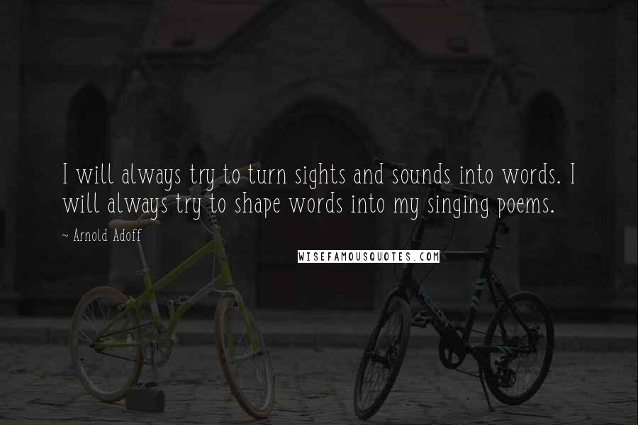 Arnold Adoff Quotes: I will always try to turn sights and sounds into words. I will always try to shape words into my singing poems.