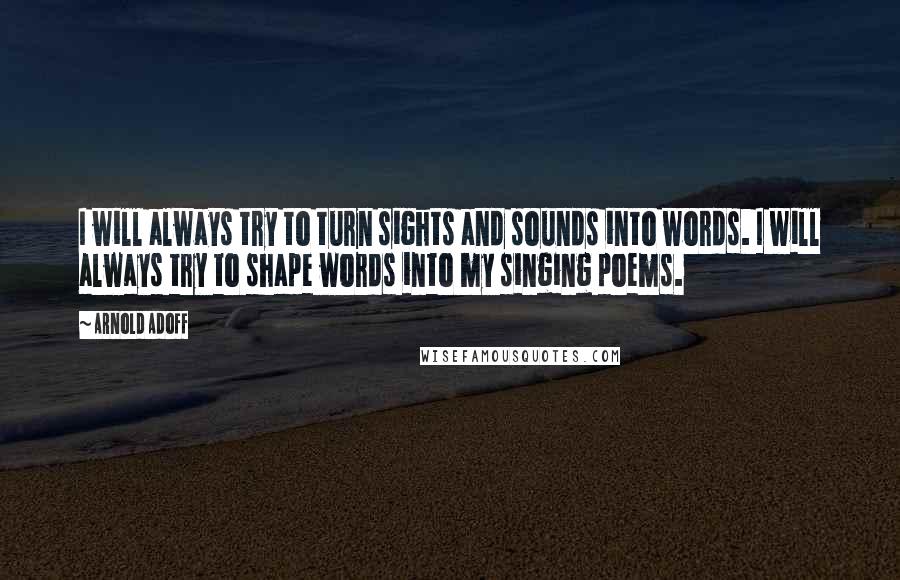 Arnold Adoff Quotes: I will always try to turn sights and sounds into words. I will always try to shape words into my singing poems.