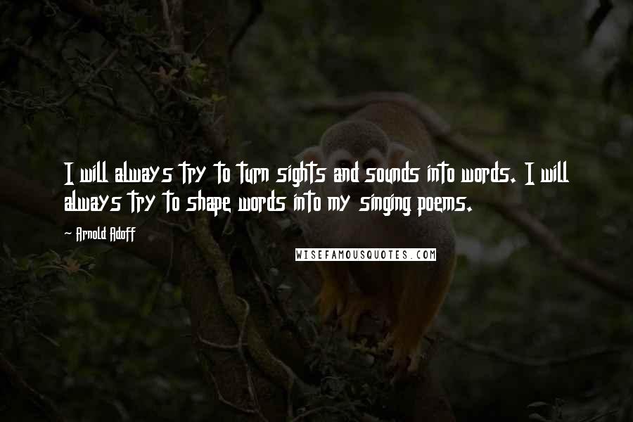 Arnold Adoff Quotes: I will always try to turn sights and sounds into words. I will always try to shape words into my singing poems.