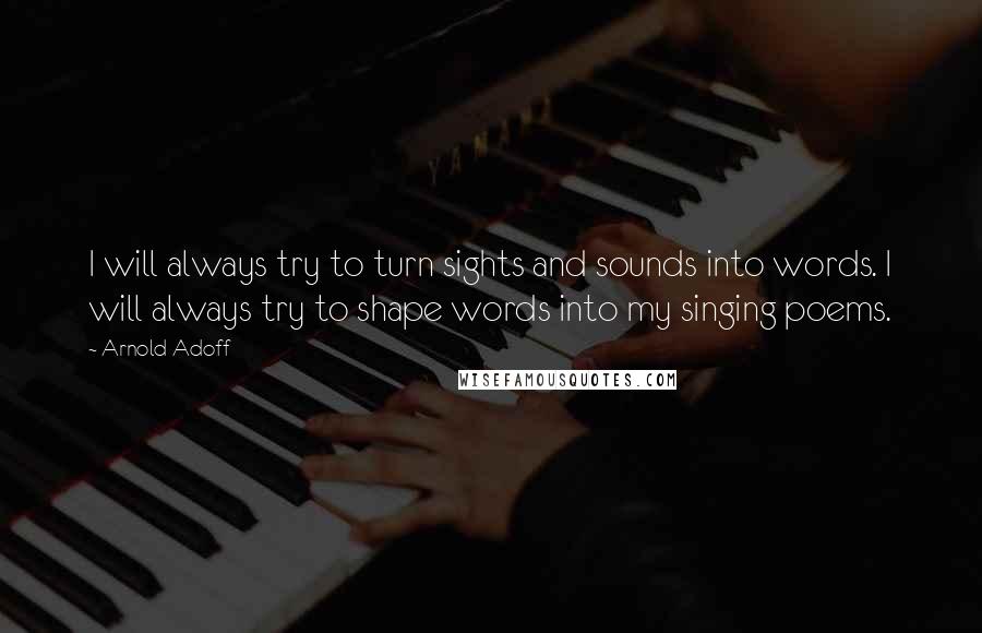 Arnold Adoff Quotes: I will always try to turn sights and sounds into words. I will always try to shape words into my singing poems.