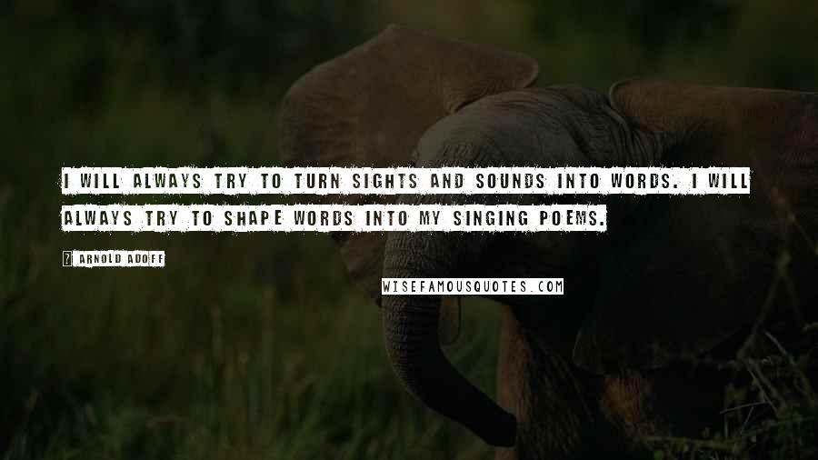 Arnold Adoff Quotes: I will always try to turn sights and sounds into words. I will always try to shape words into my singing poems.