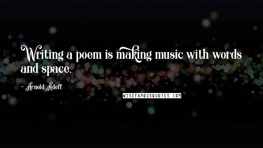 Arnold Adoff Quotes: Writing a poem is making music with words and space.