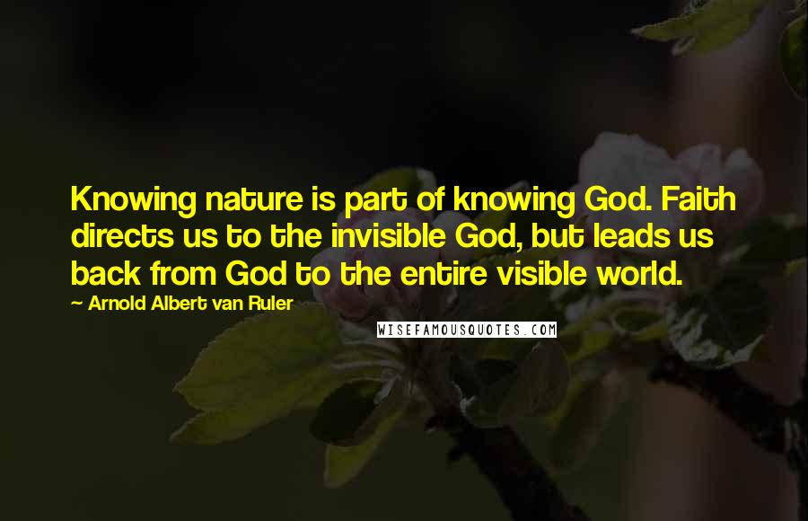 Arnold Albert Van Ruler Quotes: Knowing nature is part of knowing God. Faith directs us to the invisible God, but leads us back from God to the entire visible world.