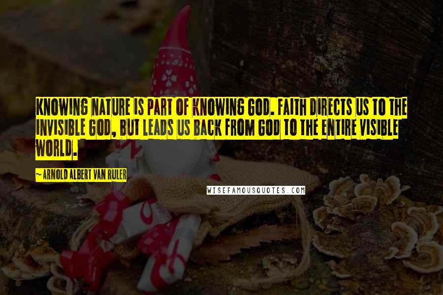 Arnold Albert Van Ruler Quotes: Knowing nature is part of knowing God. Faith directs us to the invisible God, but leads us back from God to the entire visible world.