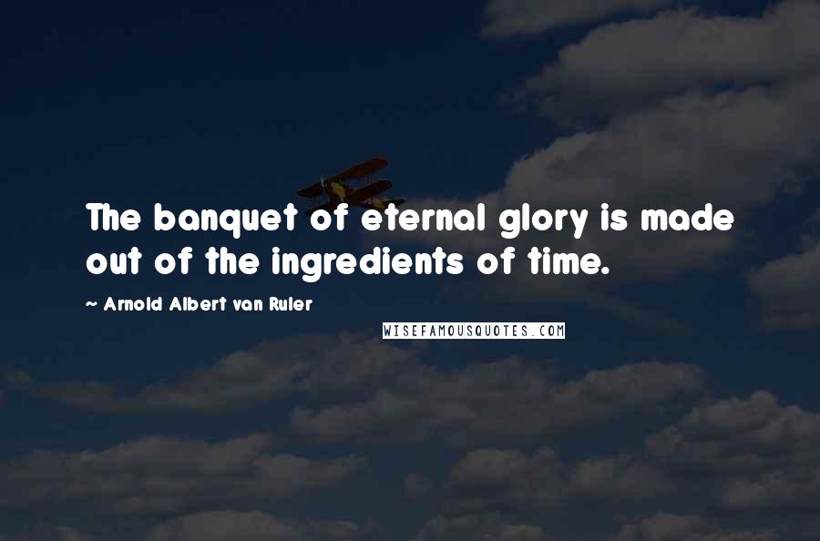 Arnold Albert Van Ruler Quotes: The banquet of eternal glory is made out of the ingredients of time.