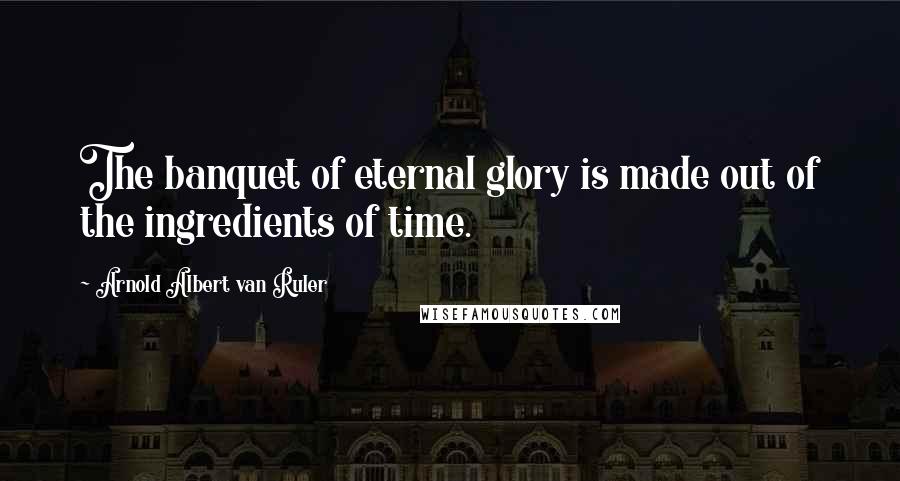 Arnold Albert Van Ruler Quotes: The banquet of eternal glory is made out of the ingredients of time.