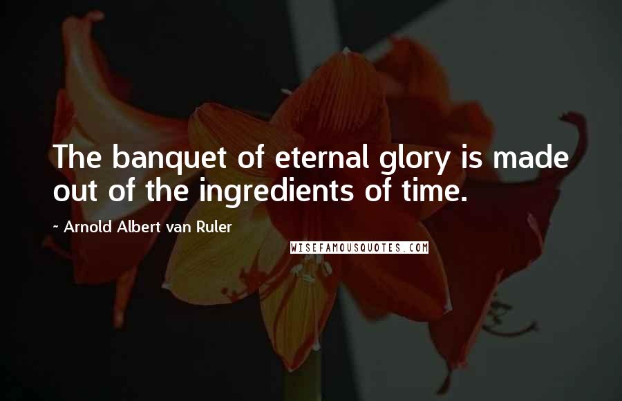 Arnold Albert Van Ruler Quotes: The banquet of eternal glory is made out of the ingredients of time.